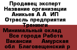 Продавец-эксперт › Название организации ­ Аникьев А.А, ИП › Отрасль предприятия ­ Тренинги › Минимальный оклад ­ 1 - Все города Работа » Вакансии   . Амурская обл.,Благовещенский р-н